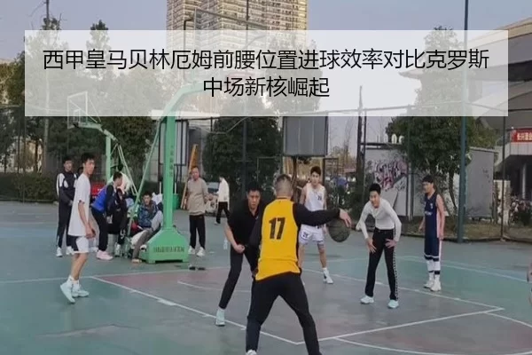 西甲皇马贝林厄姆前腰位置进球效率对比克罗斯 中场新核崛起
