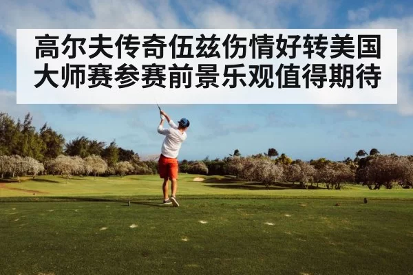 高尔夫传奇伍兹伤情好转美国大师赛参赛前景乐观值得期待