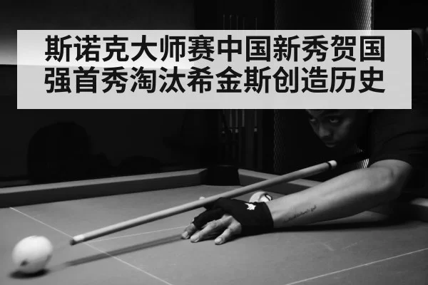斯诺克大师赛中国新秀贺国强首秀淘汰希金斯创造历史