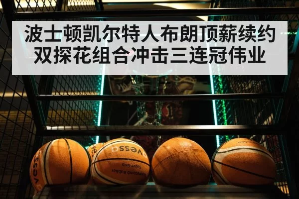 波士顿凯尔特人布朗顶薪续约双探花组合冲击三连冠伟业