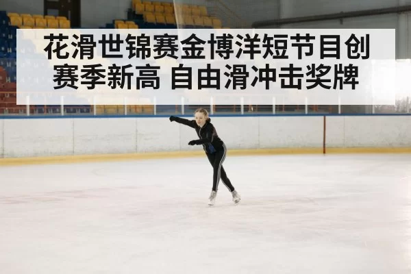 花滑世锦赛金博洋短节目创赛季新高 自由滑冲击奖牌