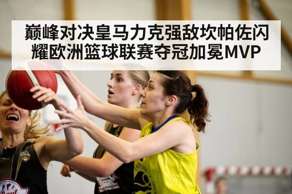巅峰对决皇马力克强敌坎帕佐闪耀欧洲篮球联赛夺冠加冕MVP
