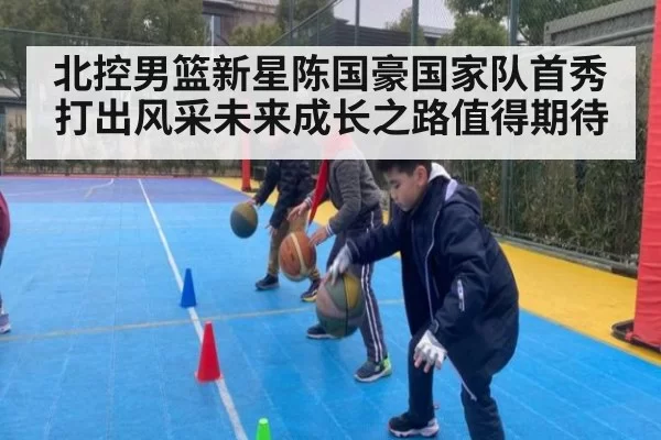 北控男篮新星陈国豪国家队首秀打出风采未来成长之路值得期待