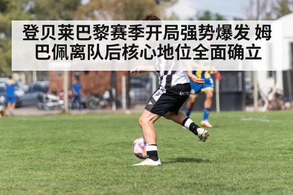 登贝莱巴黎赛季开局强势爆发 姆巴佩离队后核心地位全面确立
